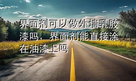 界面剂可以做外墙乳胶漆吗，界面剂能直接涂在油漆上吗