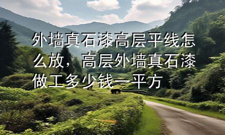 外墙真石漆高层平线怎么放，高层外墙真石漆做工多少钱一平方