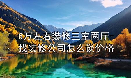 6万左右装修三室两厅-找装修公司怎么谈价格