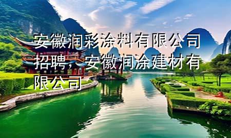 安徽润彩涂料有限公司招聘，安徽润涂建材有限公司