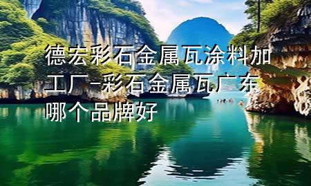 德宏彩石金属瓦涂料加工厂-彩石金属瓦广东哪个品牌好