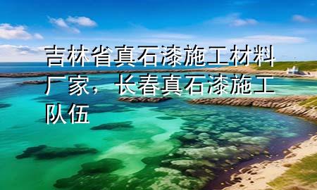 吉林省真石漆施工材料厂家，长春真石漆施工队伍