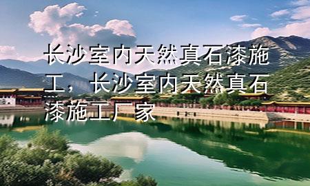 长沙室内天然真石漆施工，长沙室内天然真石漆施工厂家