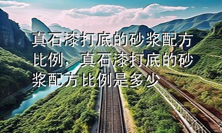 真石漆打底的砂浆配方比例，真石漆打底的砂浆配方比例是多少