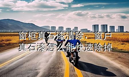 窗框真石漆清除，窗户真石漆怎么能快速除掉