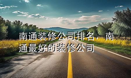 南通装修公司排名，南通最好的装修公司