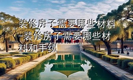 装修房子需要哪些材料-装修房子需要哪些材料和手续