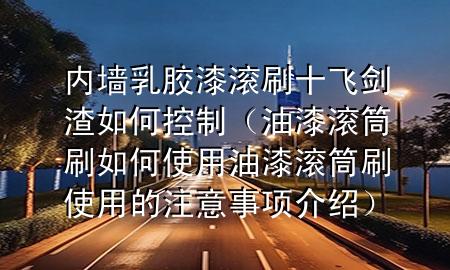 内墙乳胶漆滚刷十飞剑渣如何控制（油漆滚筒刷如何使用 油漆滚筒刷使用的注意事项介绍）