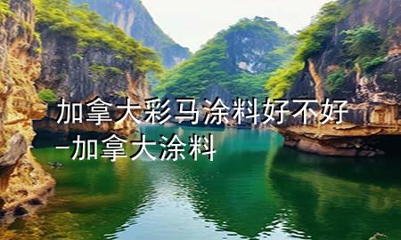 加拿大彩马涂料好不好-加拿大 涂料