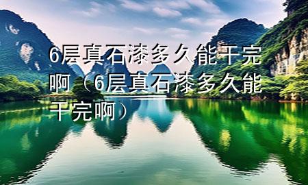 6层真石漆多久能干完啊（6层真石漆多久能干完啊）