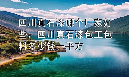 四川真石漆哪个厂家好些，四川真石漆包工包料多少钱一平方