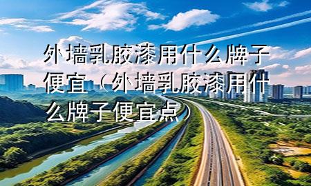 外墙乳胶漆用什么牌子便宜（外墙乳胶漆用什么牌子便宜点）