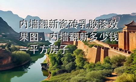 内墙翻新瓷砖乳胶漆效果图，内墙翻新多少钱一平方房子