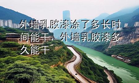 外墙乳胶漆涂了多长时间能干，外墙乳胶漆多久能干