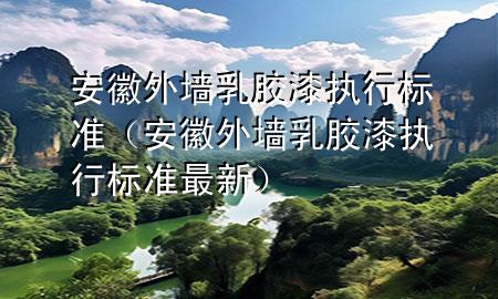 安徽外墙乳胶漆执行标准（安徽外墙乳胶漆执行标准最新）