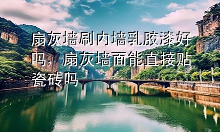 扇灰墙刷内墙乳胶漆好吗，扇灰墙面能直接贴瓷砖吗