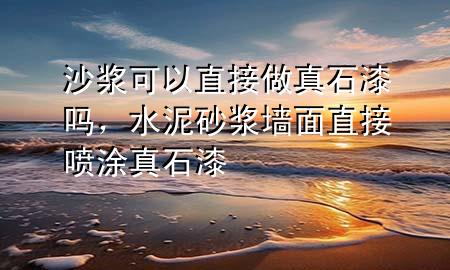 沙浆可以直接做真石漆吗，水泥砂浆墙面直接喷涂真石漆