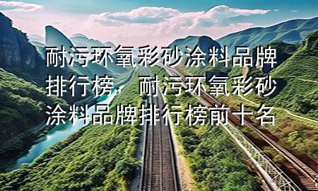 耐污环氧彩砂涂料品牌排行榜，耐污环氧彩砂涂料品牌排行榜前十名