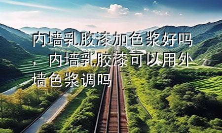 内墙乳胶漆加色浆好吗，内墙乳胶漆可以用外墙色浆调吗