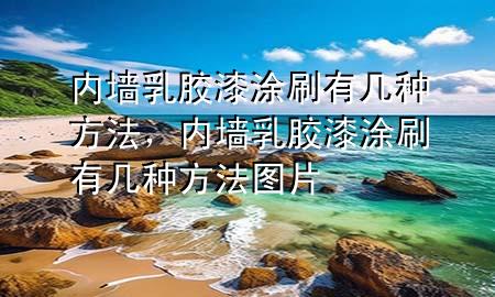 内墙乳胶漆涂刷有几种方法，内墙乳胶漆涂刷有几种方法图片