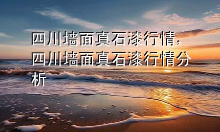 四川墙面真石漆行情，四川墙面真石漆行情分析