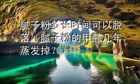 腻子粉多长时间可以脱落（腻子粉的甲醛几年蒸发掉？）