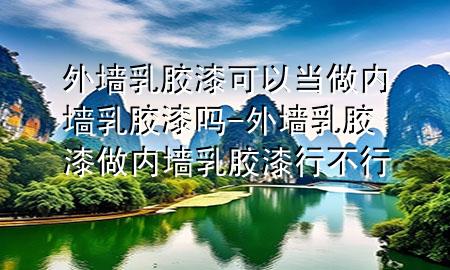 外墙乳胶漆可以当做内墙乳胶漆吗-外墙乳胶漆做内墙乳胶漆行不行