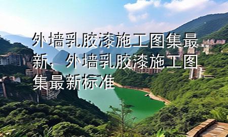 外墙乳胶漆施工图集最新，外墙乳胶漆施工图集最新标准