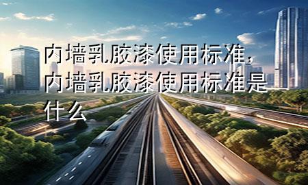 内墙乳胶漆使用标准，内墙乳胶漆使用标准是什么