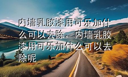 内墙乳胶漆用可乐加什么可以去除，内墙乳胶漆用可乐加什么可以去除呢