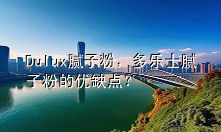 Dulux腻子粉，多乐士腻子粉的优缺点？