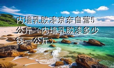 内墙乳胶漆京东自营5公斤（内墙乳胶漆多少钱一公斤）