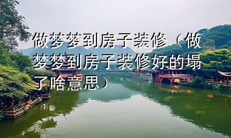 做梦梦到房子装修（做梦梦到房子装修好的塌了啥意思）