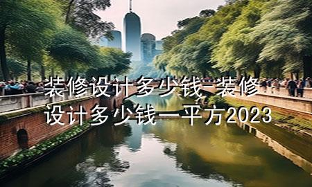 装修设计多少钱-装修设计多少钱一平方2023