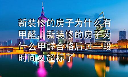 新装修的房子为什么有甲醛，新装修的房子为什么甲醛合格后过一段时间又超标了