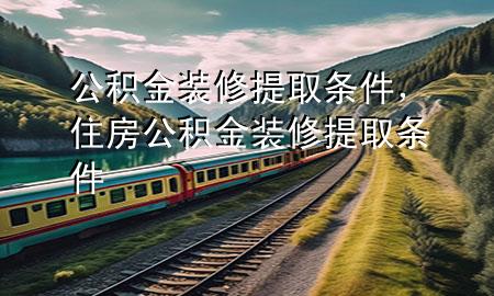 公积金装修提取条件，住房公积金装修提取条件