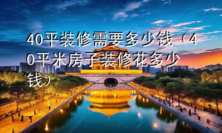 40平装修需要多少钱（40平米房子装修花多少钱）