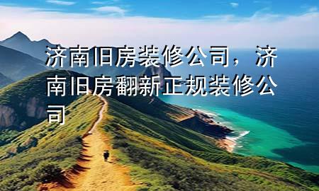 济南旧房装修公司，济南旧房翻新正规装修公司