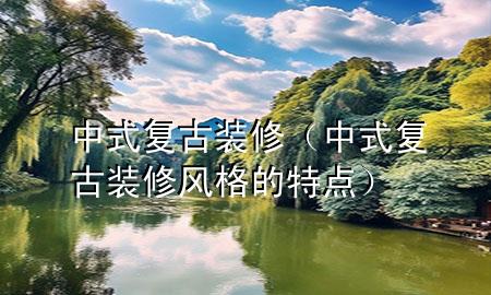 中式复古装修（中式复古装修风格的特点）