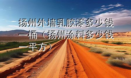 扬州外墙乳胶漆多少钱一桶（扬州涂料多少钱一平方）