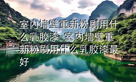 室内墙壁重新粉刷用什么乳胶漆-室内墙壁重新粉刷用什么乳胶漆最好