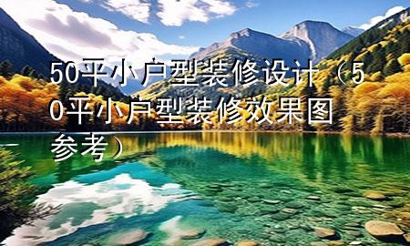 50平小户型装修设计（50平小户型装修效果图参考）