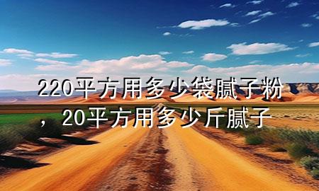 220平方用多少袋腻子粉，20平方用多少斤腻子