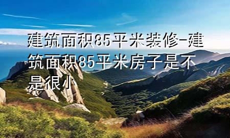 建筑面积85平米装修-建筑面积85平米房子是不是很小