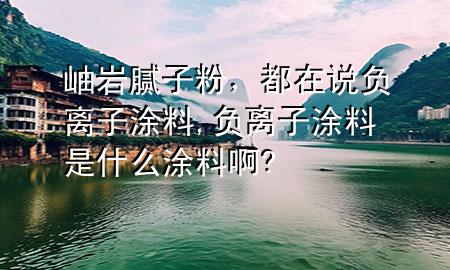 岫岩腻子粉，都在说负离子涂料,负离子涂料是什么涂料啊?