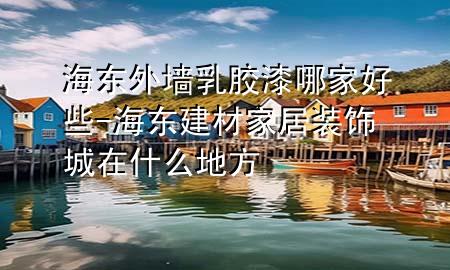 海东外墙乳胶漆哪家好些-海东建材家居装饰城在什么地方