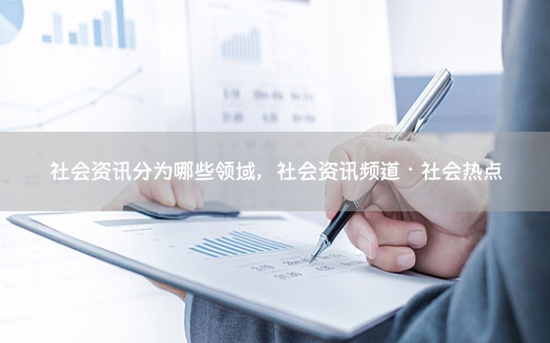 社会资讯分为哪些领域，社会资讯频道·社会热点