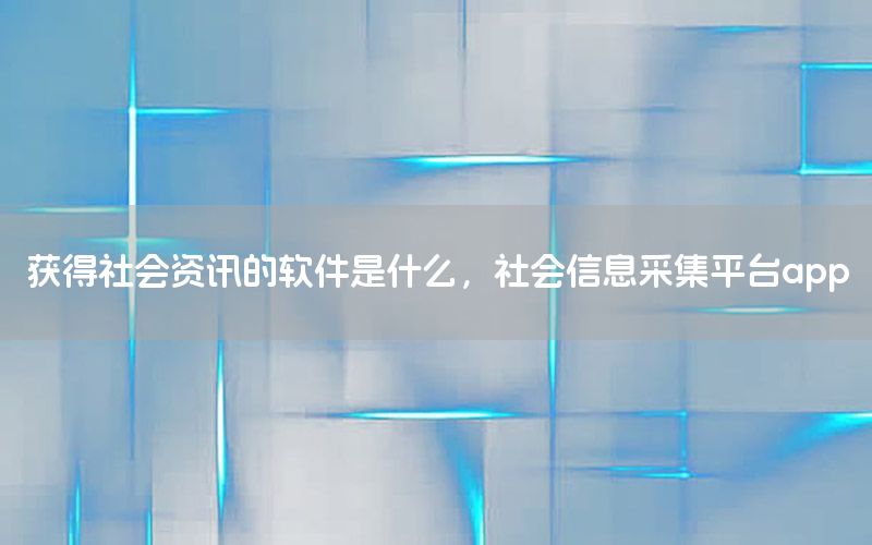 获得社会资讯的软件是什么，社会信息采集平台app