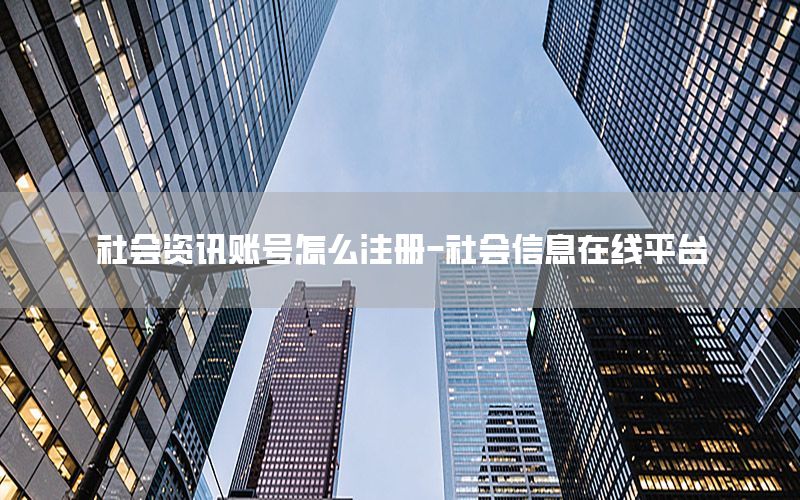 社会资讯账号怎么注册-社会信息在线平台