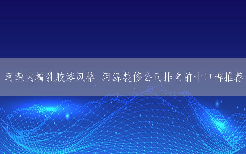 河源内墙乳胶漆风格-河源装修公司排名前十口碑推荐